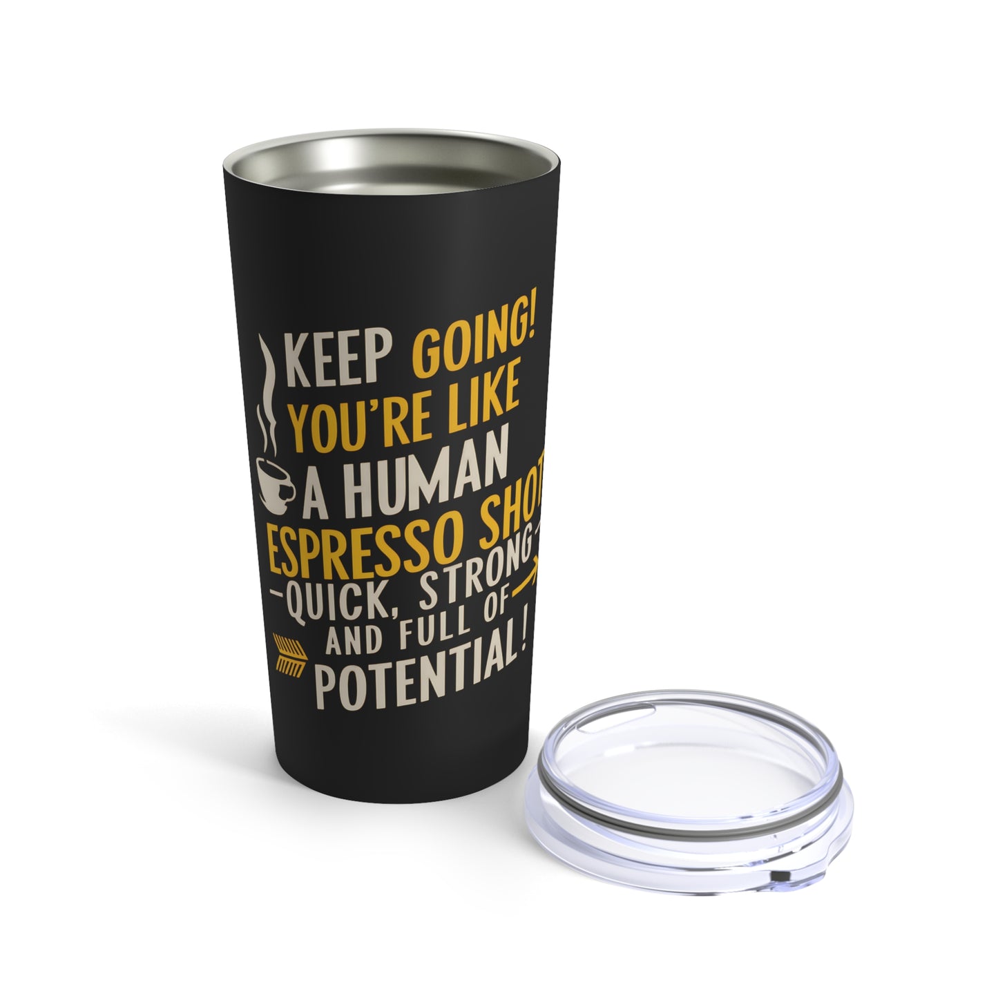 "Keep Going You're Like A Human Espresso Shot - Quick, Strong and Full of Potential." - Tumbler 20oz