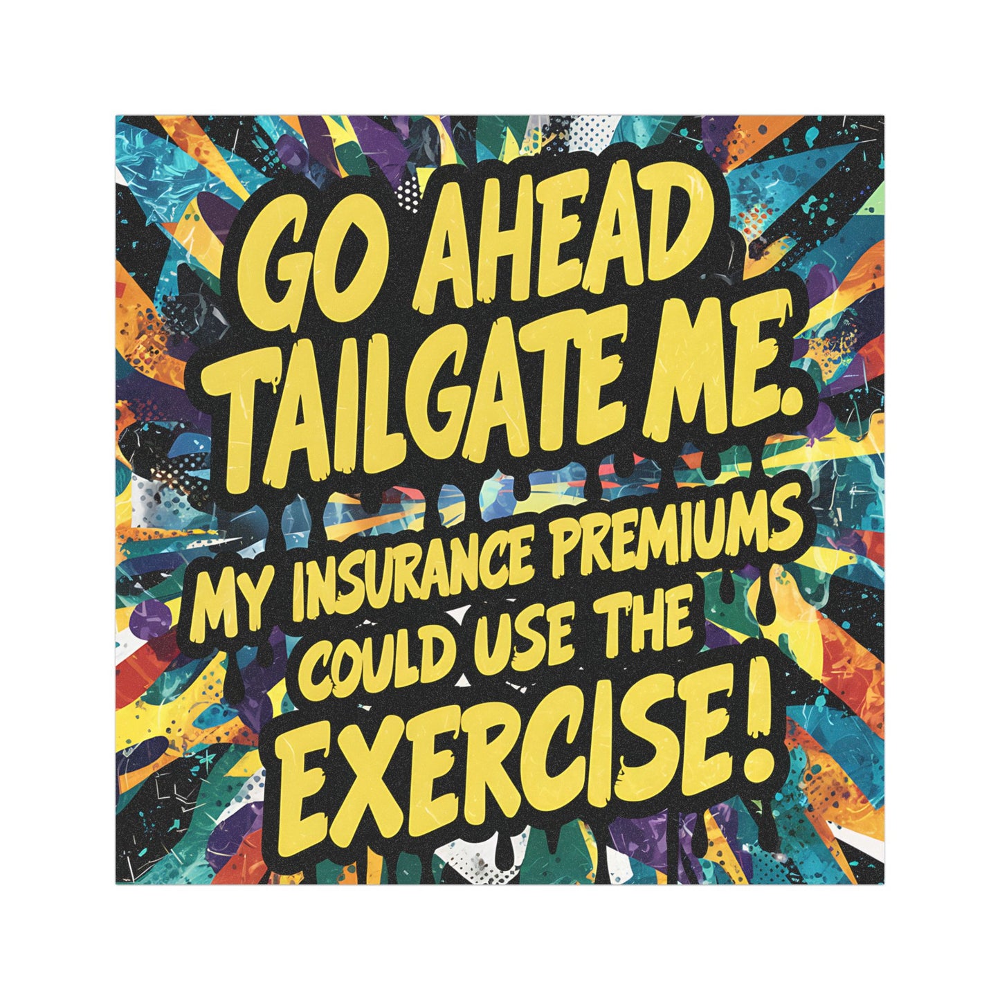 "Go Ahead Tailgate Me. My Insurance Premiums Could Use the Exercise!" - Car Magnets