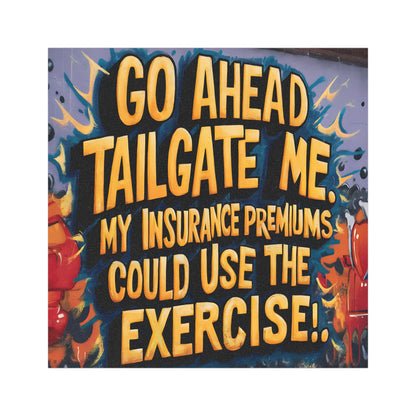 "Go Ahead Tailgate Me. My Insurance Premiums Could Use the Exercise!" - Car Magnets