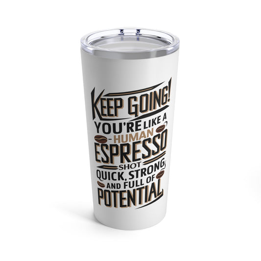 "Keep Going! You're Like A Human Espresso Shot -  Quick, Strong, and Full of Potential."  - Tumbler 20oz