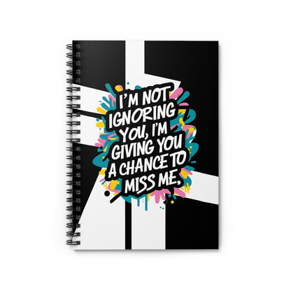 "I'm Not Ignoring You, I'm Giving You a Chance to Miss Me." Spiral Notebook - Ruled Line