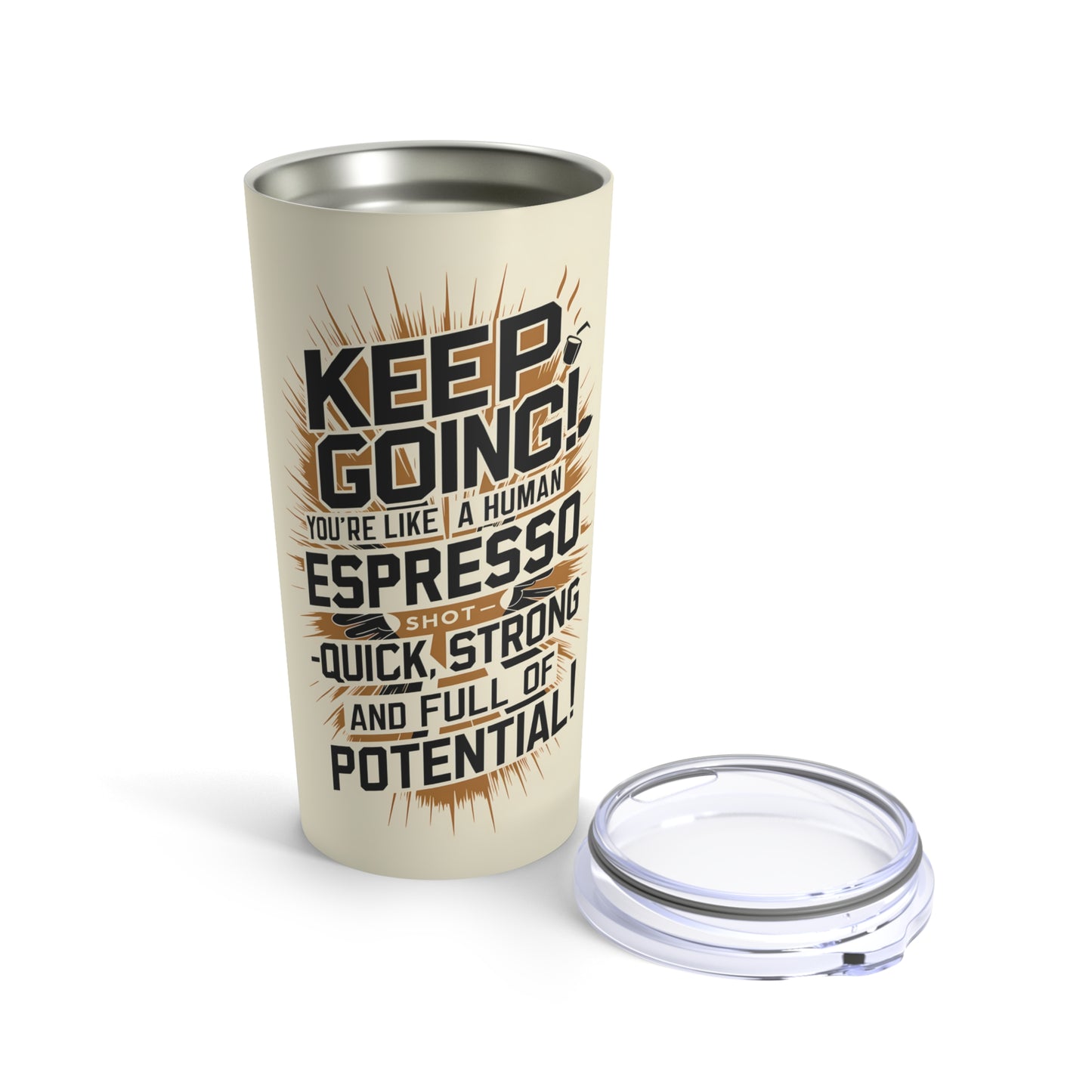 "Keep Going! You're Like A Human Espresso Shot - Quick, Strong and Full of Potential." - Tumbler 20oz