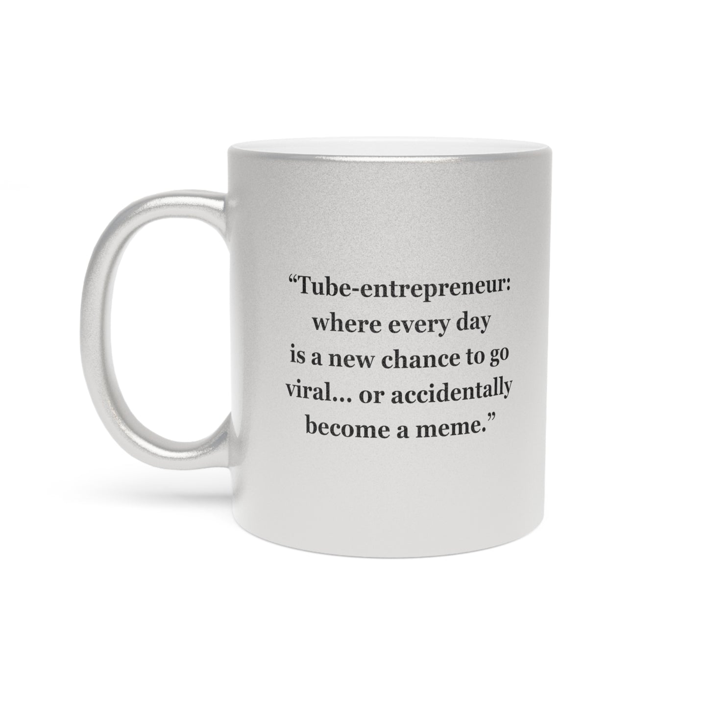 "Tube-entrepreneur where every day  is a new chance to go viral... or accidentally become a meme"  - Metallic Mug (Silver\Gold)