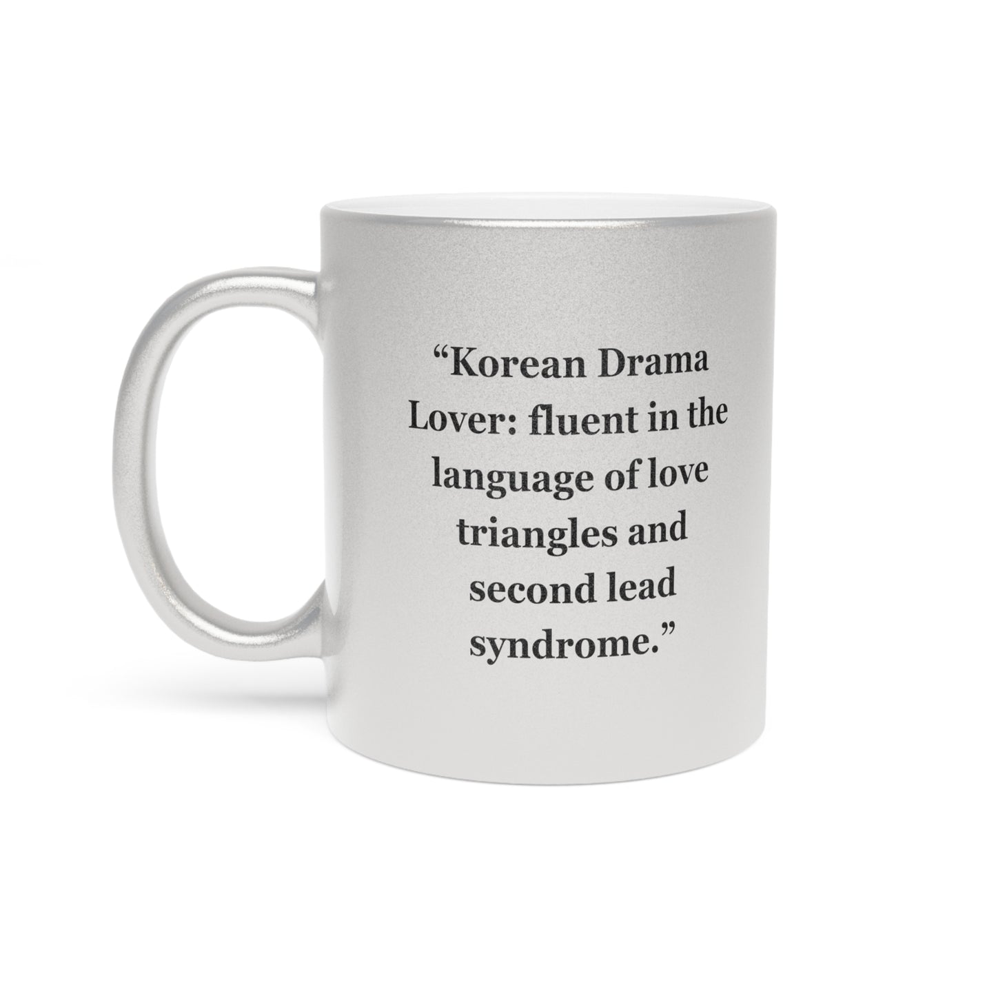 "Korean Drama Lover fluent in the language of love triangles and second lead syndrome." - Metallic Mug (Silver\Gold)