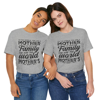 "To The World, You Are a Mother. To Your Family, You Are the World. Happy Mother’s Day! " - Unisex Jersey Short Sleeve Tee