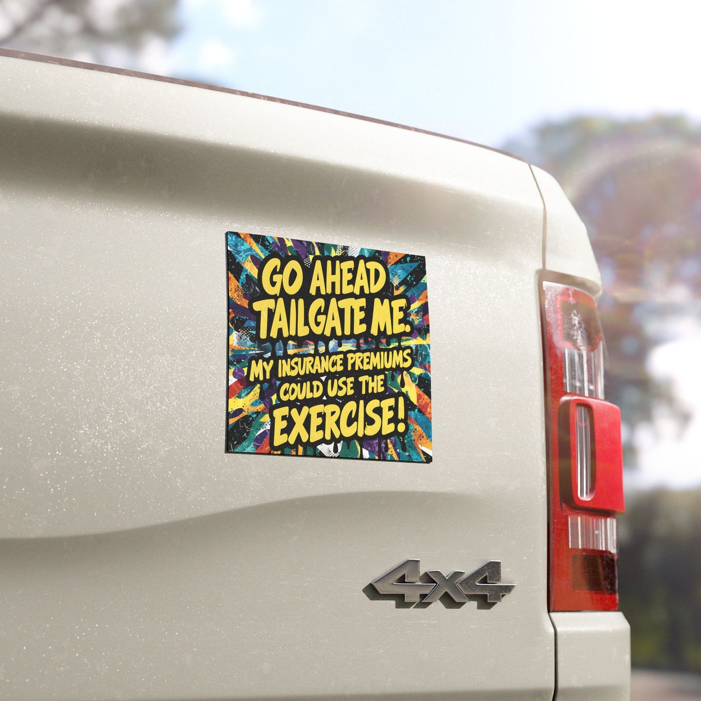 "Go Ahead Tailgate Me. My Insurance Premiums Could Use the Exercise!" - Car Magnets