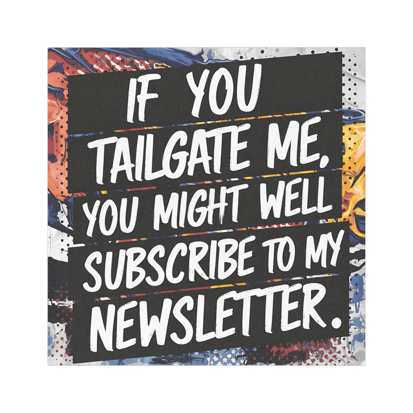"If you tailgate me, you might as well subscribe to my newsletter." - Car Magnets
