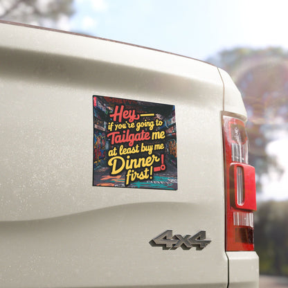 "Hey if You're Going to Tailgate me At Least Buy Me Dinner First!" - Car Magnets