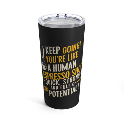 "Keep Going You're Like A Human Espresso Shot - Quick, Strong and Full of Potential." - Tumbler 20oz