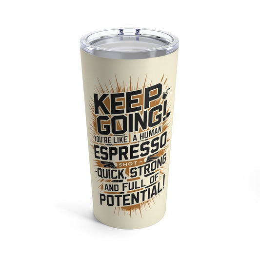 "Keep Going! You're Like A Human Espresso Shot - Quick, Strong and Full of Potential." - Tumbler 20oz