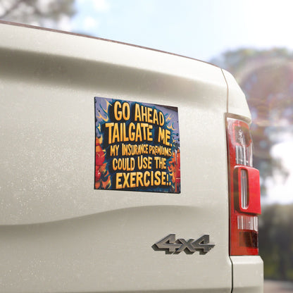 "Go Ahead Tailgate Me. My Insurance Premiums Could Use the Exercise!" - Car Magnets