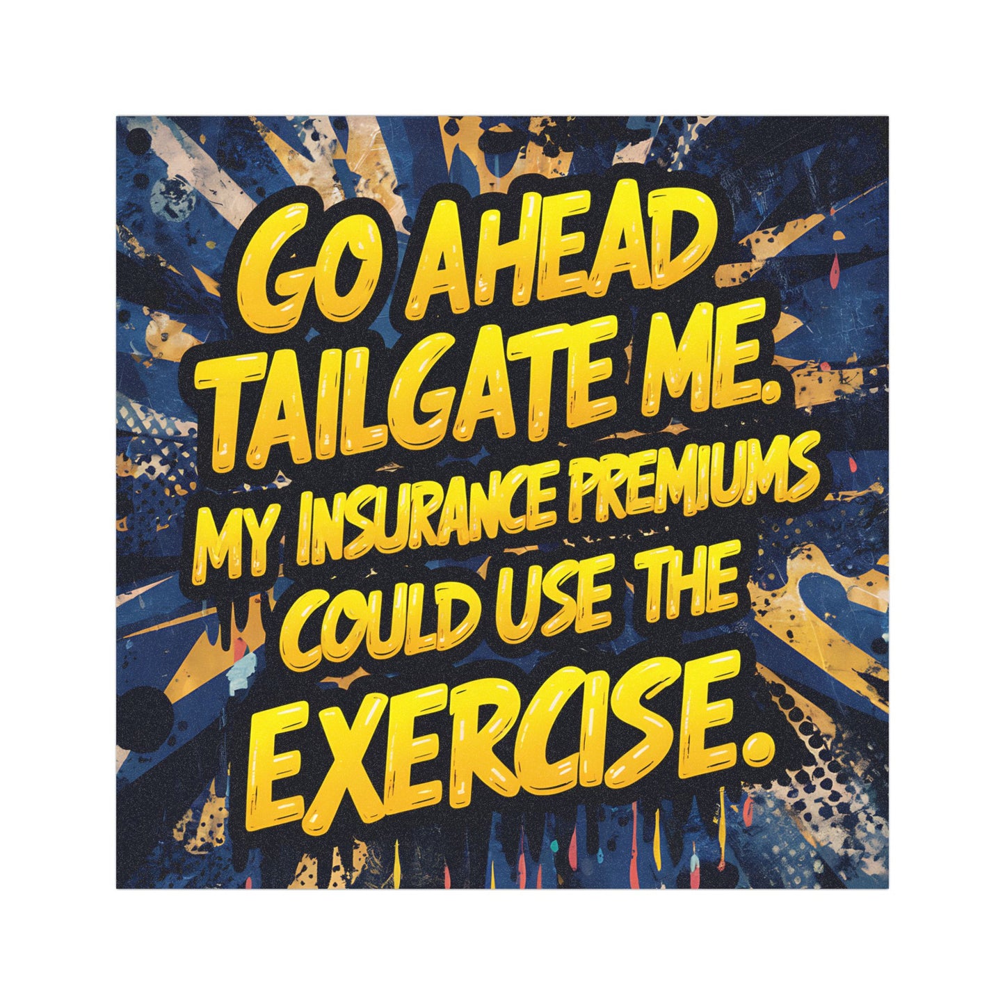 "Go Ahead Tailgate Me. My Insurance Premiums Could Use the Exercise" - Car Magnets