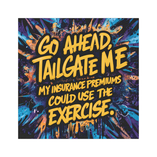 "Go Ahead, Tailgate Me My Insurance Premiums Could Use the Exercise." - Car Magnets